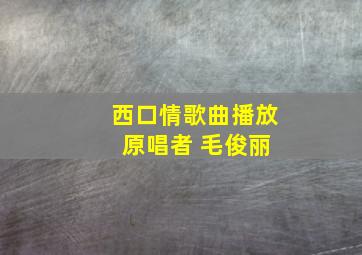 西口情歌曲播放 原唱者 毛俊丽